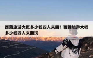 西藏旅游大概多少钱四人来回？西藏旅游大概多少钱四人来回玩