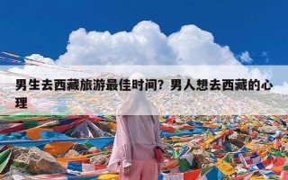 男生去西藏旅游最佳时间？男人想去西藏的心理