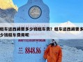 租车进西藏要多少钱租车费？租车进西藏要多少钱租车费用呢
