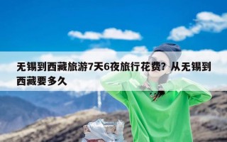 无锡到西藏旅游7天6夜旅行花费？从无锡到西藏要多久