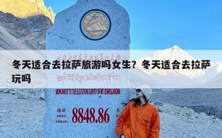 冬天适合去拉萨旅游吗女生？冬天适合去拉萨玩吗