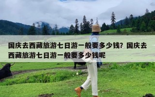 国庆去西藏旅游七日游一般要多少钱？国庆去西藏旅游七日游一般要多少钱呢