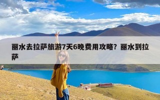 丽水去拉萨旅游7天6晚费用攻略？丽水到拉萨
