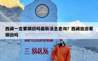 西藏一定要跟团吗最新消息查询？西藏旅游要跟团吗