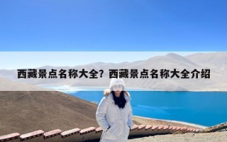 西藏景点名称大全？西藏景点名称大全介绍