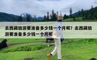 去西藏旅游要准备多少钱一个月呢？去西藏旅游要准备多少钱一个月呢