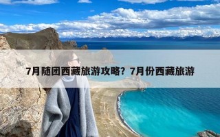 7月随团西藏旅游攻略？7月份西藏旅游