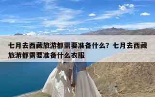 七月去西藏旅游都需要准备什么？七月去西藏旅游都需要准备什么衣服