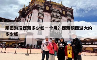 跟团游玩西藏多少钱一个月？西藏跟团游大约多少钱