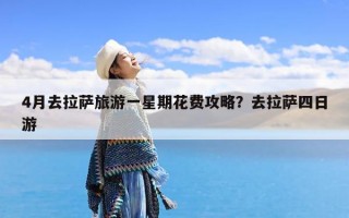 4月去拉萨旅游一星期花费攻略？去拉萨四日游