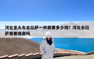 河北坐火车去拉萨一共需要多少钱？河北去拉萨需要隔离吗