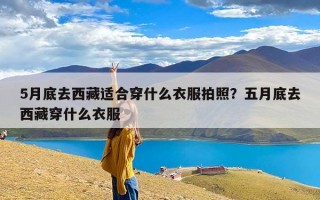 5月底去西藏适合穿什么衣服拍照？五月底去西藏穿什么衣服