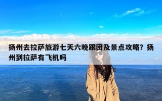 扬州去拉萨旅游七天六晚跟团及景点攻略？扬州到拉萨有飞机吗