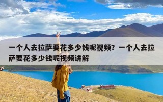 一个人去拉萨要花多少钱呢视频？一个人去拉萨要花多少钱呢视频讲解