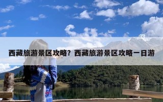 西藏旅游景区攻略？西藏旅游景区攻略一日游