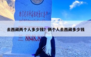 去西藏两个人多少钱？俩个人去西藏多少钱