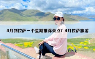 4月到拉萨一个星期推荐景点？4月拉萨旅游