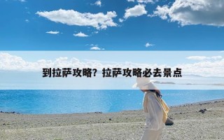 到拉萨攻略？拉萨攻略必去景点