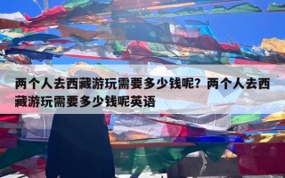 两个人去西藏游玩需要多少钱呢？两个人去西藏游玩需要多少钱呢英语