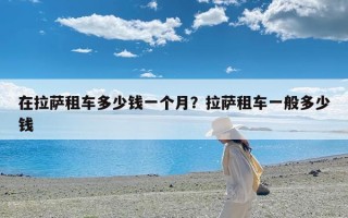 在拉萨租车多少钱一个月？拉萨租车一般多少钱