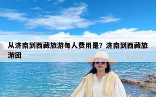 从济南到西藏旅游每人费用是？济南到西藏旅游团