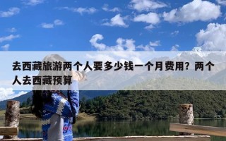 去西藏旅游两个人要多少钱一个月费用？两个人去西藏预算