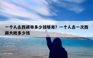 一个人去西藏带多少钱够用？一个人去一次西藏大概多少钱