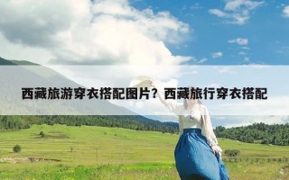 西藏旅游穿衣搭配图片？西藏旅行穿衣搭配