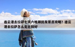 连云港去拉萨七天六晚跟团及景点攻略？连云港去拉萨怎么走比较好