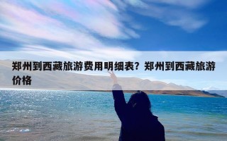 郑州到西藏旅游费用明细表？郑州到西藏旅游价格