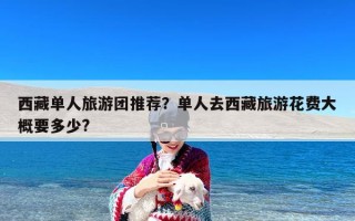 西藏单人旅游团推荐？单人去西藏旅游花费大概要多少?