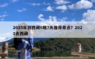 2025年到西藏6晚7天推荐景点？2021去西藏