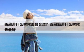 西藏游什么时候去最合适？西藏旅游什么时候去最好