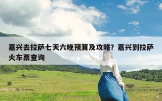 嘉兴去拉萨七天六晚预算及攻略？嘉兴到拉萨火车票查询