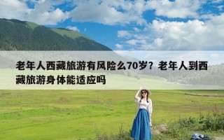 老年人西藏旅游有风险么70岁？老年人到西藏旅游身体能适应吗