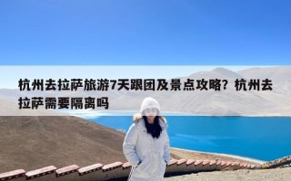 杭州去拉萨旅游7天跟团及景点攻略？杭州去拉萨需要隔离吗