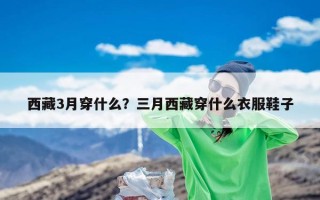 西藏3月穿什么？三月西藏穿什么衣服鞋子