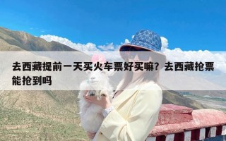 去西藏提前一天买火车票好买嘛？去西藏抢票能抢到吗