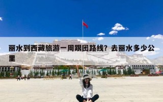 丽水到西藏旅游一周跟团路线？去丽水多少公里