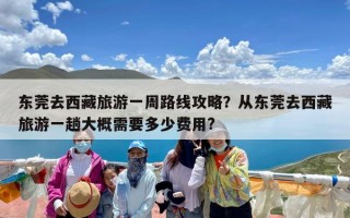东莞去西藏旅游一周路线攻略？从东莞去西藏旅游一趟大概需要多少费用?