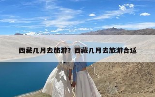 西藏几月去旅游？西藏几月去旅游合适