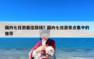 国内七日游最佳路线？国内七日游景点集中的推荐