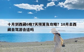 十月到西藏6晚7天预算及攻略？10月去西藏自驾游合适吗
