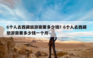 6个人去西藏旅游需要多少钱？6个人去西藏旅游需要多少钱一个月