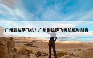 广州到拉萨飞机？广州到拉萨飞机航班时刻表