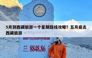 5月到西藏旅游一个星期路线攻略？五月底去西藏旅游