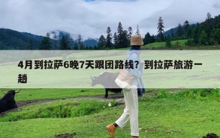 4月到拉萨6晚7天跟团路线？到拉萨旅游一趟
