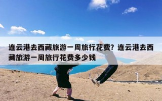 连云港去西藏旅游一周旅行花费？连云港去西藏旅游一周旅行花费多少钱