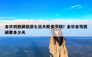 金华到西藏旅游七日大概多少钱？金华自驾西藏要多少天