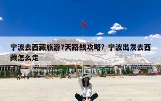 宁波去西藏旅游7天路线攻略？宁波出发去西藏怎么走
